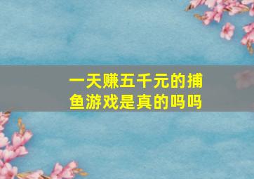 一天赚五千元的捕鱼游戏是真的吗吗