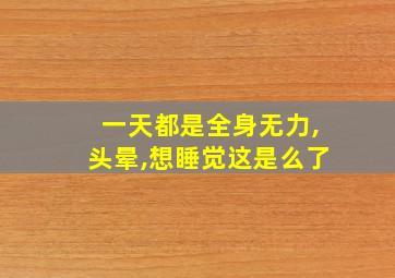 一天都是全身无力,头晕,想睡觉这是么了