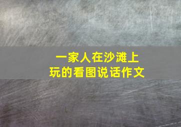 一家人在沙滩上玩的看图说话作文