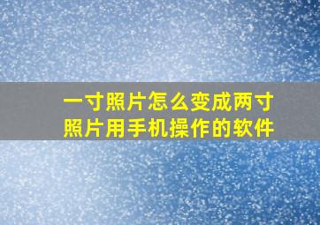 一寸照片怎么变成两寸照片用手机操作的软件