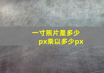 一寸照片是多少px乘以多少px