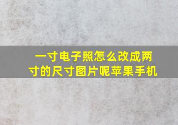 一寸电子照怎么改成两寸的尺寸图片呢苹果手机