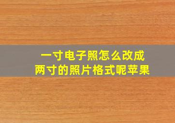 一寸电子照怎么改成两寸的照片格式呢苹果