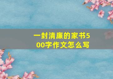 一封清廉的家书500字作文怎么写