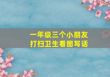 一年级三个小朋友打扫卫生看图写话