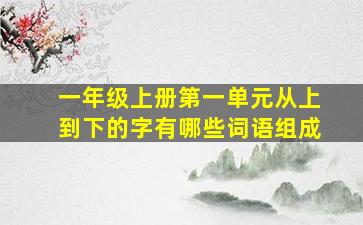 一年级上册第一单元从上到下的字有哪些词语组成