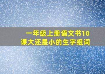 一年级上册语文书10课大还是小的生字组词