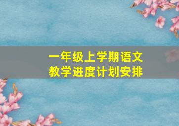 一年级上学期语文教学进度计划安排