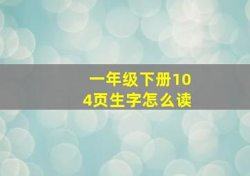 一年级下册104页生字怎么读