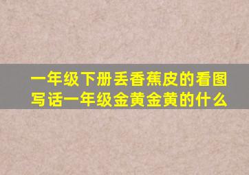 一年级下册丢香蕉皮的看图写话一年级金黄金黄的什么