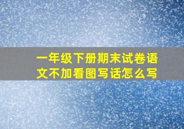 一年级下册期末试卷语文不加看图写话怎么写