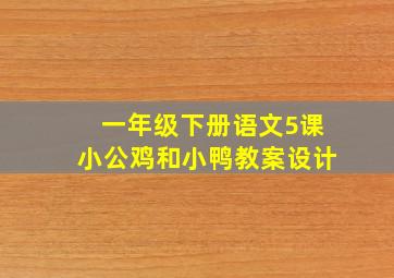 一年级下册语文5课小公鸡和小鸭教案设计