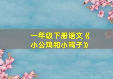 一年级下册语文《小公鸡和小鸭子》