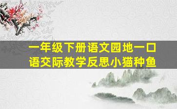 一年级下册语文园地一口语交际教学反思小猫种鱼