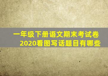 一年级下册语文期末考试卷2020看图写话题目有哪些