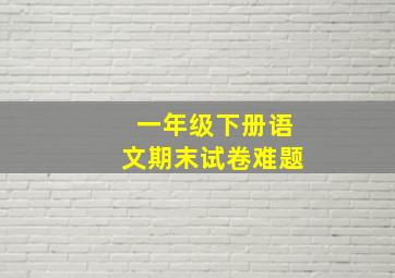 一年级下册语文期末试卷难题