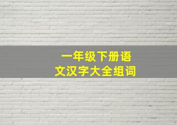 一年级下册语文汉字大全组词