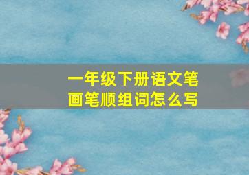 一年级下册语文笔画笔顺组词怎么写