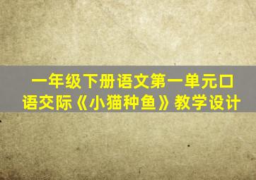 一年级下册语文第一单元口语交际《小猫种鱼》教学设计