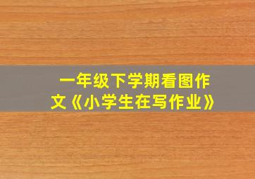 一年级下学期看图作文《小学生在写作业》