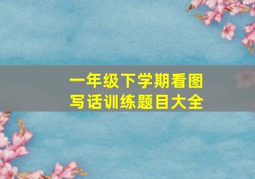 一年级下学期看图写话训练题目大全