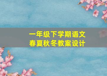 一年级下学期语文春夏秋冬教案设计