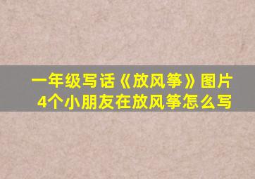 一年级写话《放风筝》图片4个小朋友在放风筝怎么写