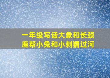 一年级写话大象和长颈鹿帮小兔和小刺猬过河