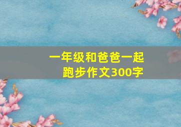 一年级和爸爸一起跑步作文300字