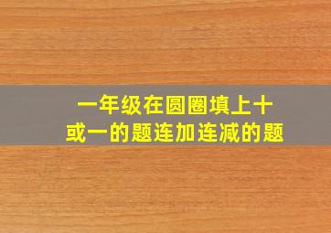 一年级在圆圈填上十或一的题连加连减的题