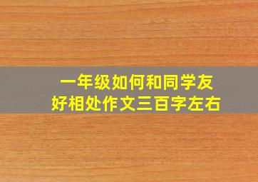 一年级如何和同学友好相处作文三百字左右