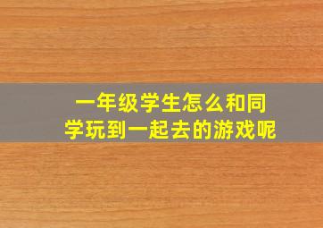 一年级学生怎么和同学玩到一起去的游戏呢