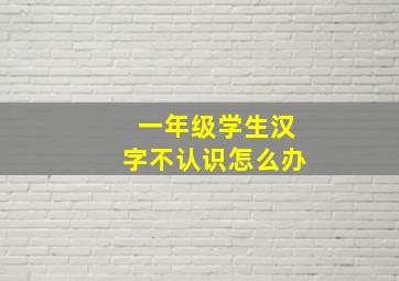 一年级学生汉字不认识怎么办