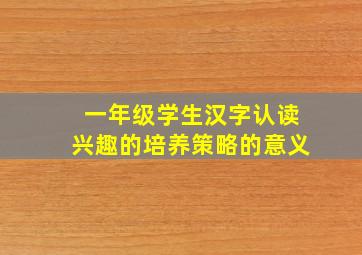 一年级学生汉字认读兴趣的培养策略的意义