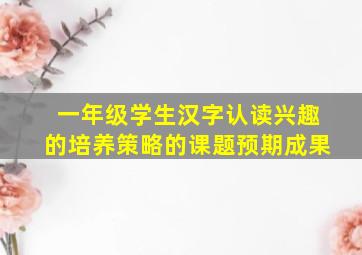 一年级学生汉字认读兴趣的培养策略的课题预期成果