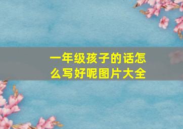 一年级孩子的话怎么写好呢图片大全