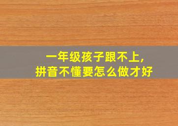 一年级孩子跟不上,拼音不懂要怎么做才好