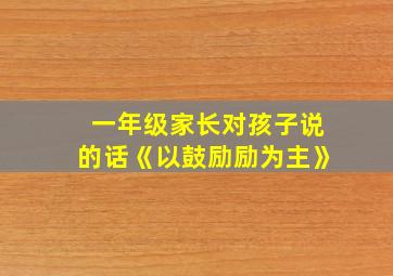 一年级家长对孩子说的话《以鼓励励为主》