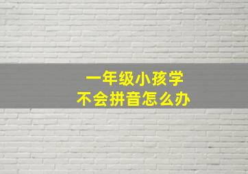 一年级小孩学不会拼音怎么办