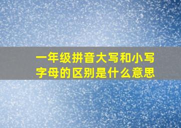 一年级拼音大写和小写字母的区别是什么意思