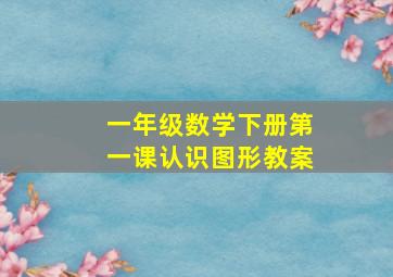 一年级数学下册第一课认识图形教案