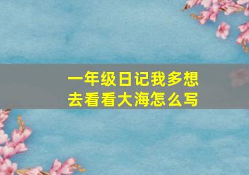 一年级日记我多想去看看大海怎么写