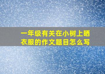 一年级有关在小树上晒衣服的作文题目怎么写