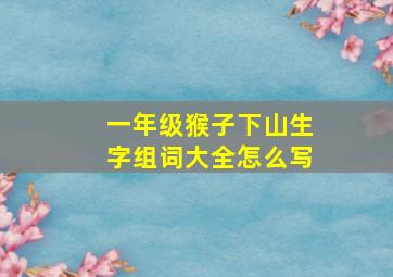 一年级猴子下山生字组词大全怎么写