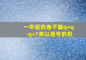 一年级的卷子题q+q-q=7乘以括号的积