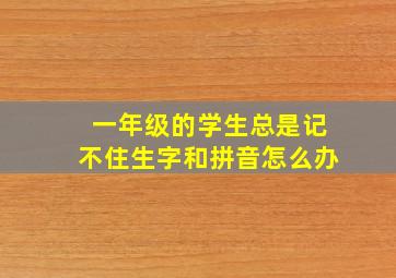 一年级的学生总是记不住生字和拼音怎么办