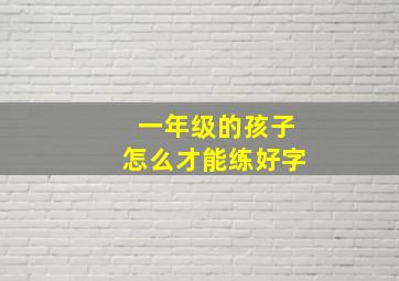 一年级的孩子怎么才能练好字