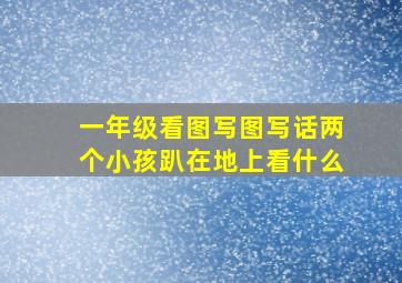 一年级看图写图写话两个小孩趴在地上看什么