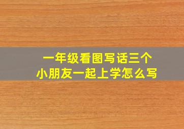 一年级看图写话三个小朋友一起上学怎么写