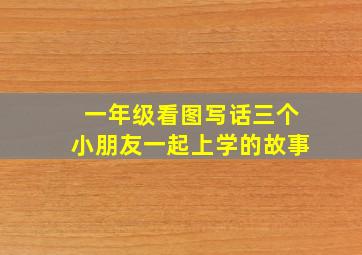 一年级看图写话三个小朋友一起上学的故事